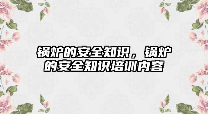 鍋爐的安全知識(shí)，鍋爐的安全知識(shí)培訓(xùn)內(nèi)容