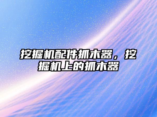 挖掘機配件抓木器，挖掘機上的抓木器