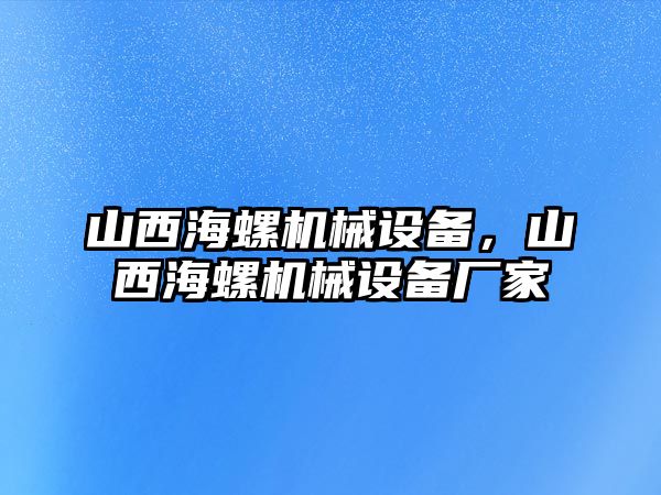 山西海螺機械設(shè)備，山西海螺機械設(shè)備廠家