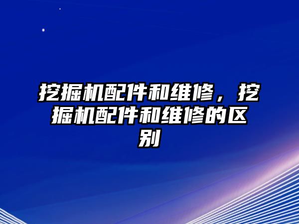 挖掘機(jī)配件和維修，挖掘機(jī)配件和維修的區(qū)別