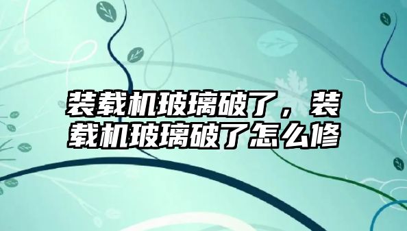 裝載機玻璃破了，裝載機玻璃破了怎么修