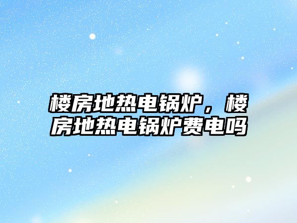 樓房地?zé)犭婂仩t，樓房地?zé)犭婂仩t費電嗎