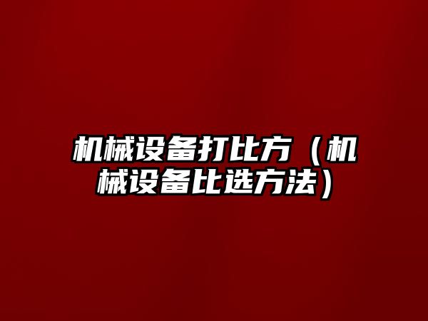 機械設備打比方（機械設備比選方法）