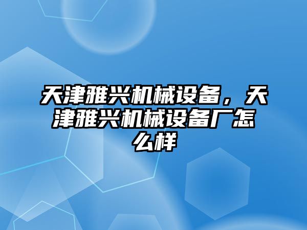 天津雅興機械設(shè)備，天津雅興機械設(shè)備廠怎么樣