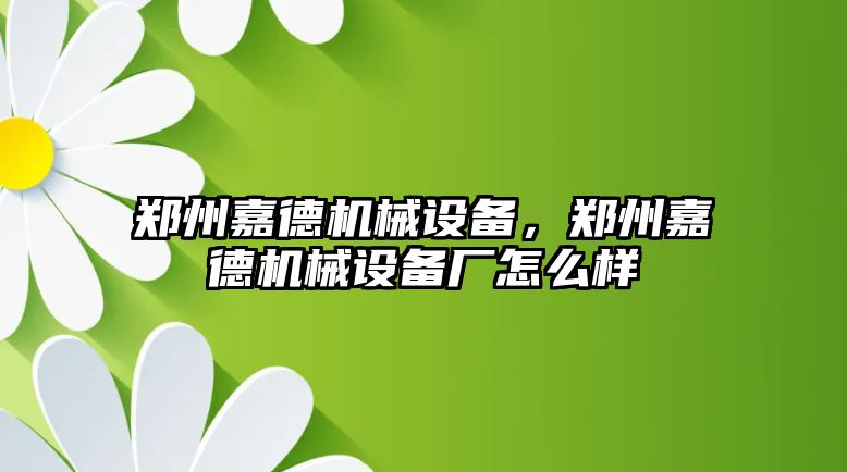 鄭州嘉德機(jī)械設(shè)備，鄭州嘉德機(jī)械設(shè)備廠怎么樣