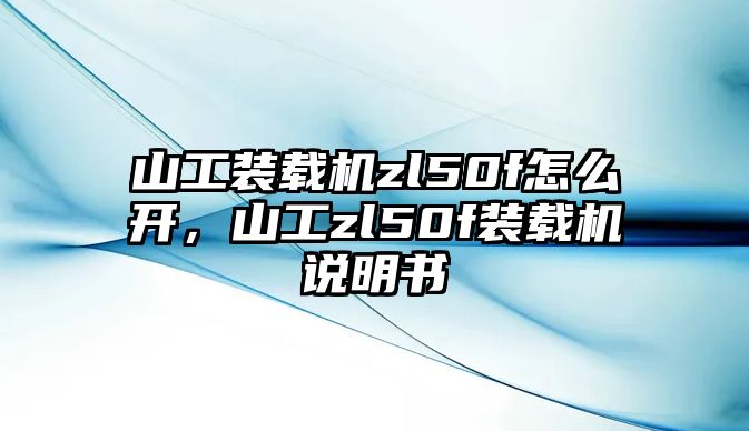 山工裝載機zl50f怎么開，山工zl50f裝載機說明書