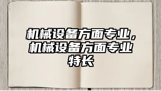 機(jī)械設(shè)備方面專業(yè)，機(jī)械設(shè)備方面專業(yè)特長