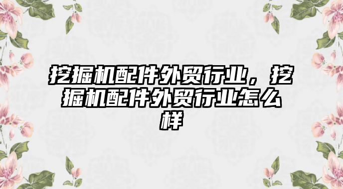 挖掘機配件外貿(mào)行業(yè)，挖掘機配件外貿(mào)行業(yè)怎么樣