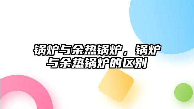 鍋爐與余熱鍋爐，鍋爐與余熱鍋爐的區(qū)別