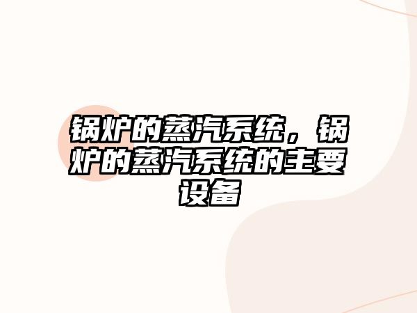 鍋爐的蒸汽系統(tǒng)，鍋爐的蒸汽系統(tǒng)的主要設(shè)備