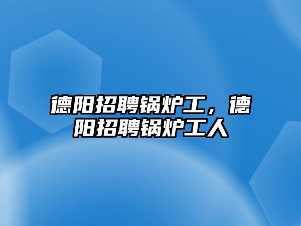 德陽招聘鍋爐工，德陽招聘鍋爐工人