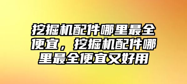 挖掘機配件哪里最全便宜，挖掘機配件哪里最全便宜又好用