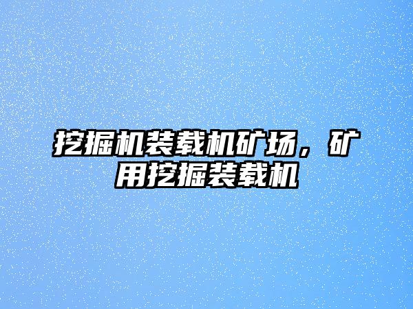 挖掘機(jī)裝載機(jī)礦場，礦用挖掘裝載機(jī)