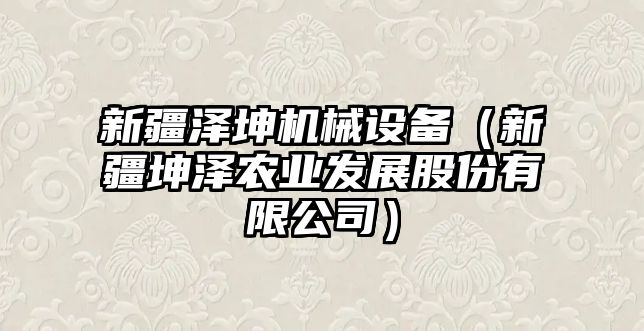 新疆澤坤機(jī)械設(shè)備（新疆坤澤農(nóng)業(yè)發(fā)展股份有限公司）