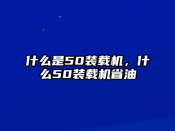 什么是50裝載機(jī)，什么50裝載機(jī)省油