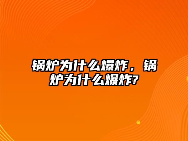 鍋爐為什么爆炸，鍋爐為什么爆炸?