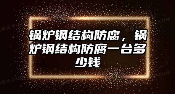 鍋爐鋼結(jié)構(gòu)防腐，鍋爐鋼結(jié)構(gòu)防腐一臺多少錢