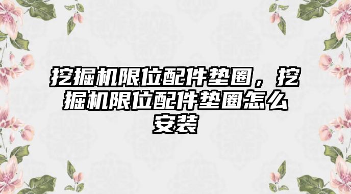 挖掘機(jī)限位配件墊圈，挖掘機(jī)限位配件墊圈怎么安裝