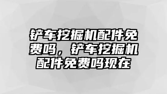 鏟車挖掘機配件免費嗎，鏟車挖掘機配件免費嗎現(xiàn)在