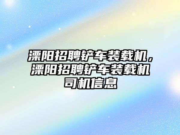 溧陽招聘鏟車裝載機，溧陽招聘鏟車裝載機司機信息