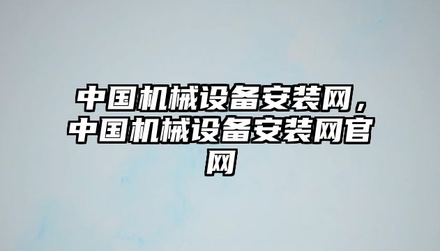 中國機(jī)械設(shè)備安裝網(wǎng)，中國機(jī)械設(shè)備安裝網(wǎng)官網(wǎng)