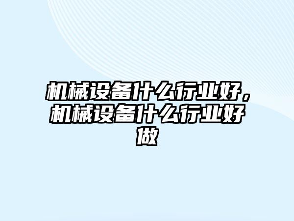 機械設備什么行業(yè)好，機械設備什么行業(yè)好做