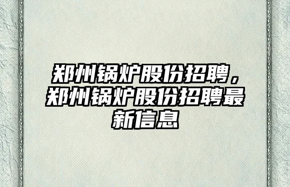 鄭州鍋爐股份招聘，鄭州鍋爐股份招聘最新信息