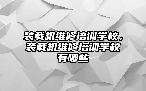 裝載機(jī)維修培訓(xùn)學(xué)校，裝載機(jī)維修培訓(xùn)學(xué)校有哪些