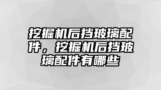 挖掘機(jī)后擋玻璃配件，挖掘機(jī)后擋玻璃配件有哪些