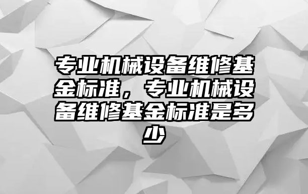 專業(yè)機(jī)械設(shè)備維修基金標(biāo)準(zhǔn)，專業(yè)機(jī)械設(shè)備維修基金標(biāo)準(zhǔn)是多少