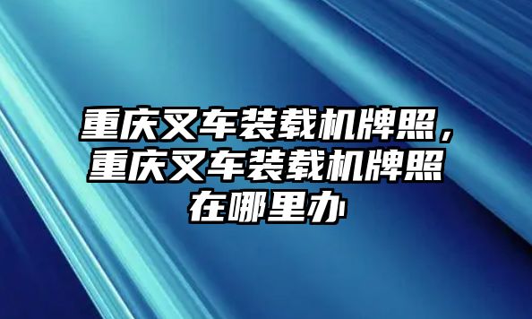 重慶叉車裝載機牌照，重慶叉車裝載機牌照在哪里辦