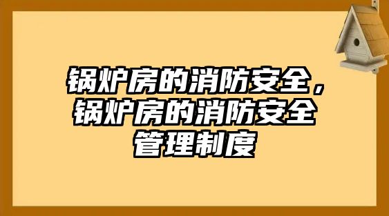 鍋爐房的消防安全，鍋爐房的消防安全管理制度