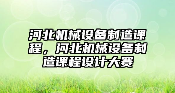 河北機(jī)械設(shè)備制造課程，河北機(jī)械設(shè)備制造課程設(shè)計大賽