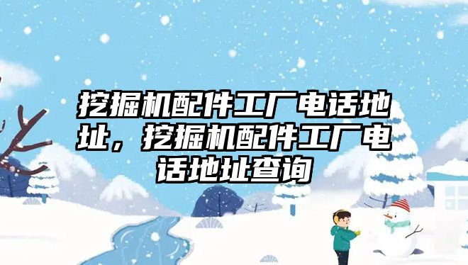 挖掘機(jī)配件工廠電話地址，挖掘機(jī)配件工廠電話地址查詢