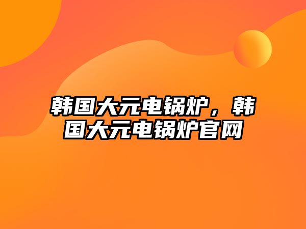 韓國(guó)大元電鍋爐，韓國(guó)大元電鍋爐官網(wǎng)