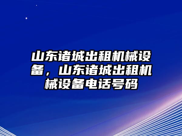 山東諸城出租機(jī)械設(shè)備，山東諸城出租機(jī)械設(shè)備電話號碼