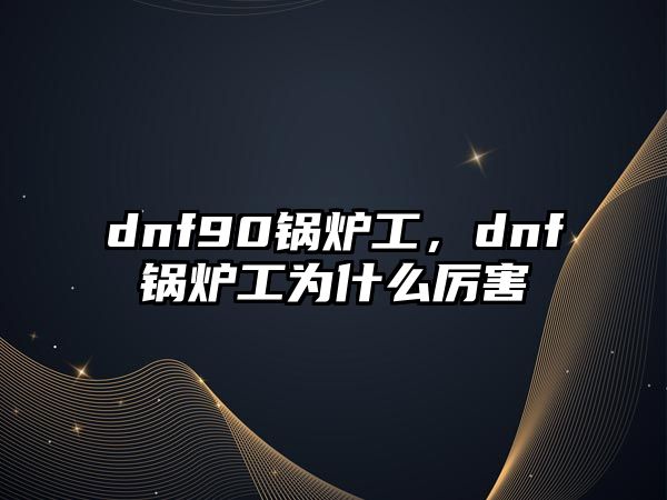 dnf90鍋爐工，dnf鍋爐工為什么厲害