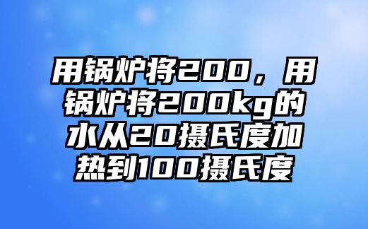 用鍋爐將200，用鍋爐將200kg的水從20攝氏度加熱到100攝氏度