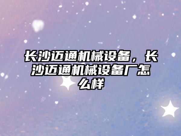 長沙邁通機械設備，長沙邁通機械設備廠怎么樣