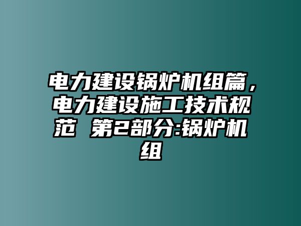 電力建設(shè)鍋爐機(jī)組篇，電力建設(shè)施工技術(shù)規(guī)范 第2部分:鍋爐機(jī)組