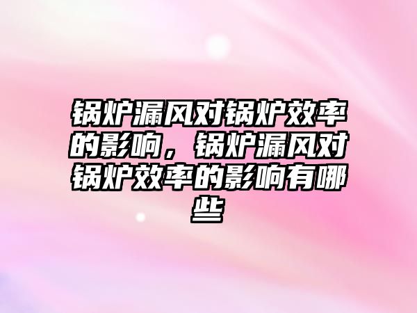 鍋爐漏風(fēng)對(duì)鍋爐效率的影響，鍋爐漏風(fēng)對(duì)鍋爐效率的影響有哪些