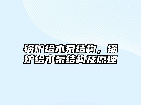 鍋爐給水泵結(jié)構(gòu)，鍋爐給水泵結(jié)構(gòu)及原理