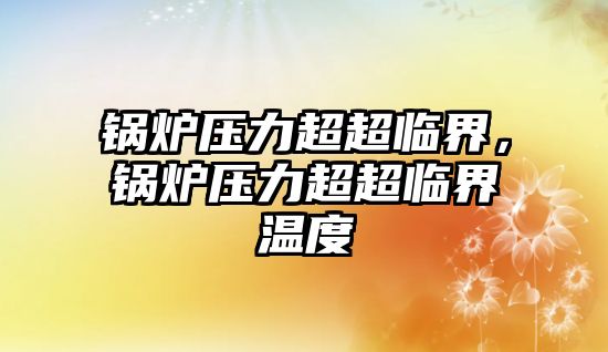 鍋爐壓力超超臨界，鍋爐壓力超超臨界溫度