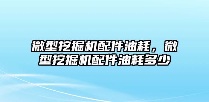 微型挖掘機(jī)配件油耗，微型挖掘機(jī)配件油耗多少