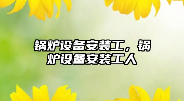 鍋爐設備安裝工，鍋爐設備安裝工人