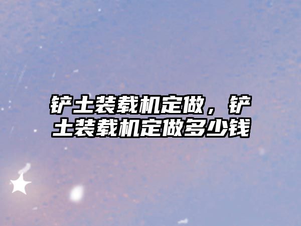 鏟土裝載機(jī)定做，鏟土裝載機(jī)定做多少錢