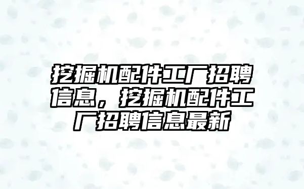 挖掘機配件工廠招聘信息，挖掘機配件工廠招聘信息最新