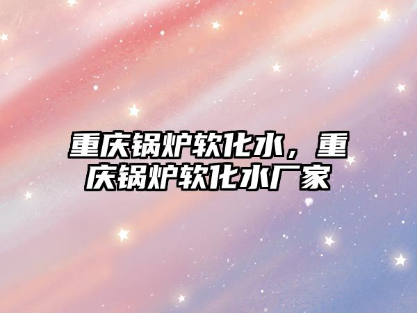 重慶鍋爐軟化水，重慶鍋爐軟化水廠家