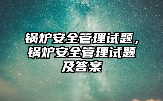 鍋爐安全管理試題，鍋爐安全管理試題及答案