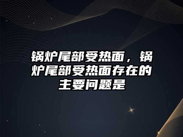 鍋爐尾部受熱面，鍋爐尾部受熱面存在的主要問題是